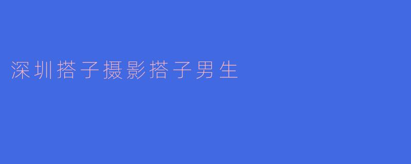 深圳搭子摄影搭子男生