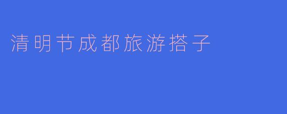 清明节成都旅游搭子