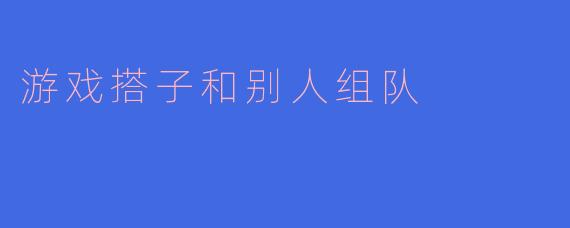 游戏搭子和别人组队