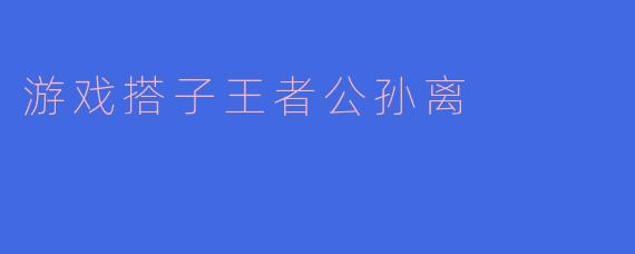 ### 游戏搭子王者公孙离:灵动之影与梦想的追逐