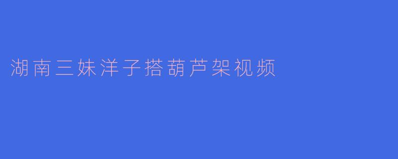 湖南三妹洋子搭葫芦架视频