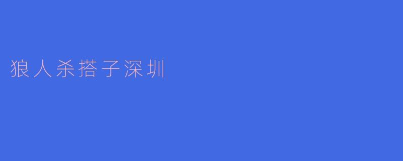 狼人杀搭子深圳有什么特点?**