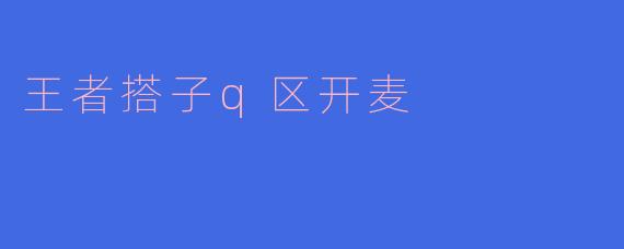 ### 热血青春，王者搭子Q区开麦的精彩瞬间