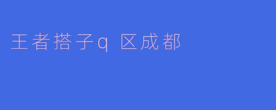 ### 探索“王者搭子Q区成都”的游戏魅力