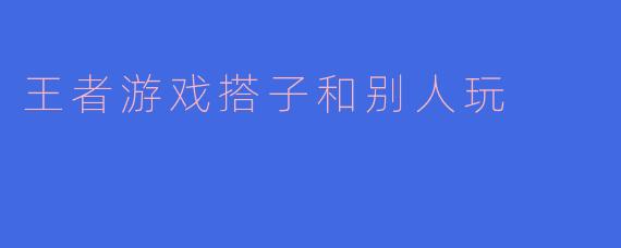 王者游戏搭子和别人玩