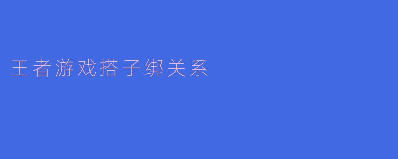 ### 如何在“王者荣耀”游戏中建立和谐的搭子关系