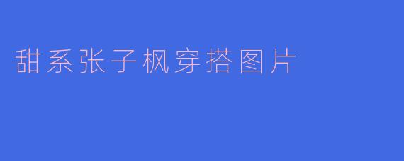 甜系张子枫穿搭图片