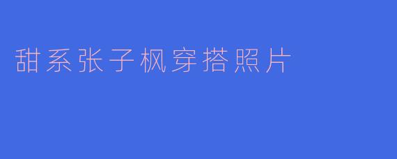 张子枫最近的甜系穿搭有哪些特点?