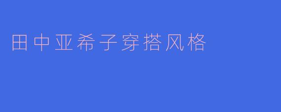 田中亚希子的穿搭风格有哪些特点？**