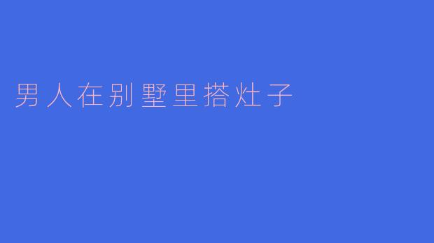 男人在别墅里搭灶子