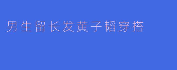 男生留长发与黄子韬的穿搭风格分析