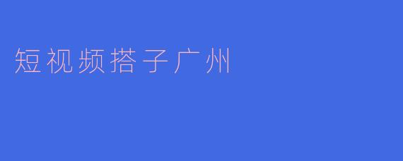 ### 短视频搭子广州：记录美好瞬间的新方式