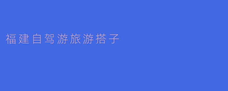 福建自驾游旅游搭子