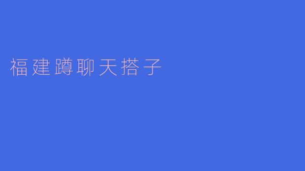 福建蹲聊天搭子：一种新兴的社交方式