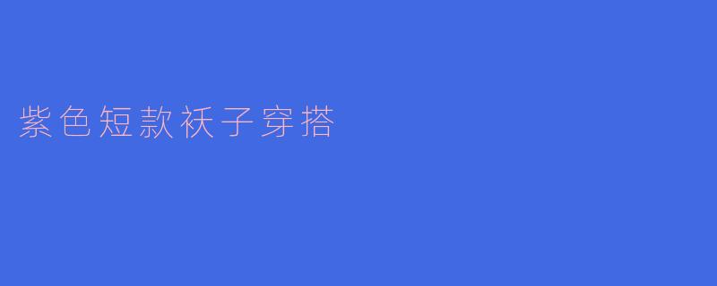 ### 紫色短款袄子的时尚穿搭攻略