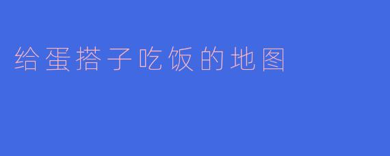 给蛋搭子吃饭的地图
