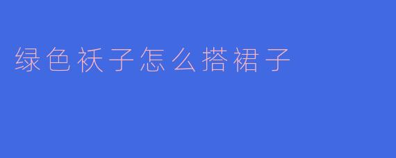 ### 绿色袄子如何搭配裙子：时尚与舒适的完美结合