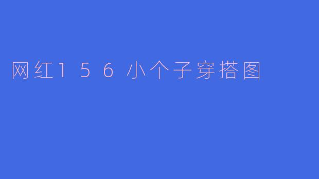 小个子也能精彩！网红156穿搭风格大揭秘