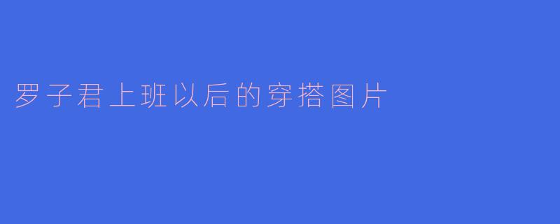 罗子君上班以后的穿搭图片