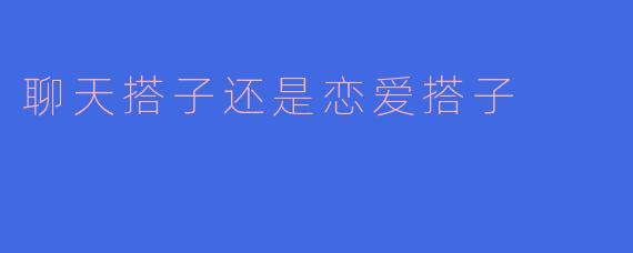 聊天搭子还是恋爱搭子