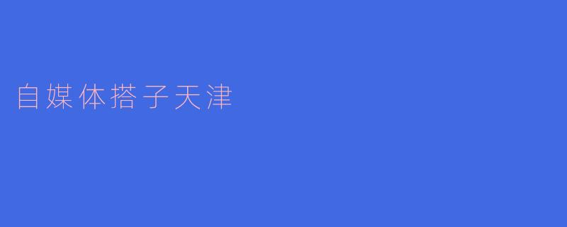 ### 自媒体搭子天津：创意与分享的新时代