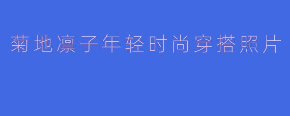 ### 菊地凛子的年轻时尚穿搭：独特魅力与潮流趋势的完美结合