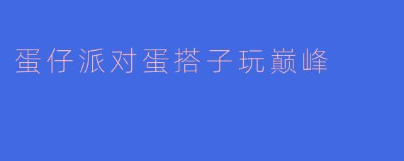 蛋仔派对:蛋搭子玩巅峰,尽享欢乐时光
