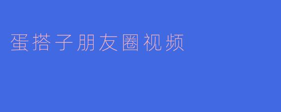 蛋搭子朋友圈视频