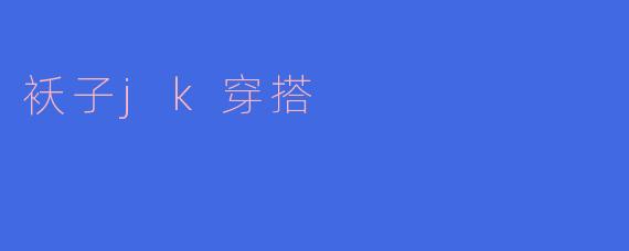 袄子搭配JK制服时,如何选择颜色和风格呢?