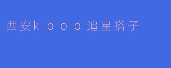 西安kpop追星搭子