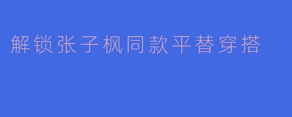 解锁张子枫同款平替穿搭