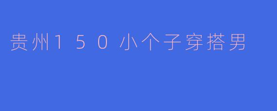 贵州身高150的小个子男生在穿搭上有什么建议吗？****
