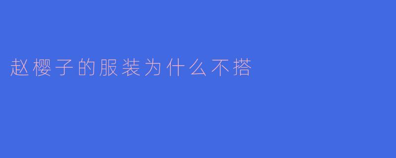 ### 赵樱子的服装搭配解析：为何总显得不搭？
