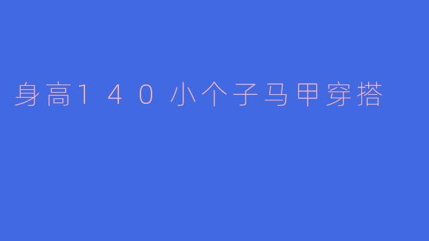 身高140的小个子女生，如何选择和搭配马甲，才能显得更高挑呢？****