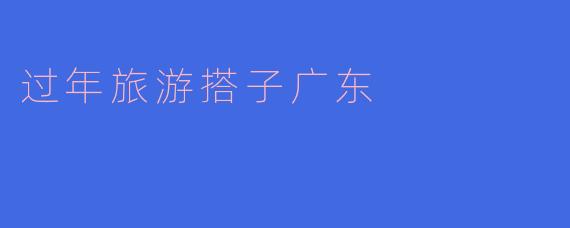 ### 过年旅游搭子广东