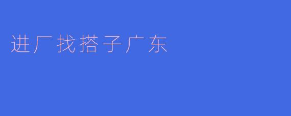 进厂找搭子广东