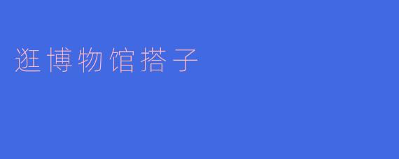 你觉得逛博物馆找搭子有什么好处？