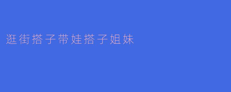 逛街搭子带娃搭子姐妹