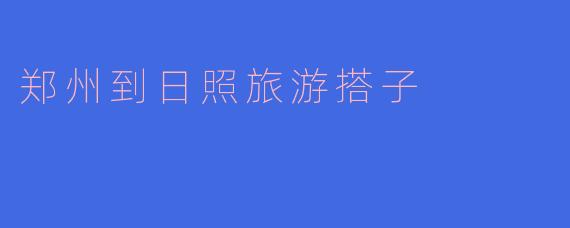 郑州到日照旅游搭子
