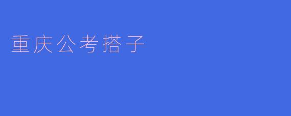 重庆公考搭子:携手奋进,共创未来