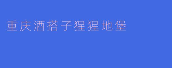 ### 探秘重庆酒搭子猩猩地堡：一场舌尖上的奇妙之旅
