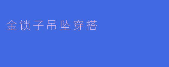 ### 金锁子吊坠穿搭指南:彰显优雅与个性
