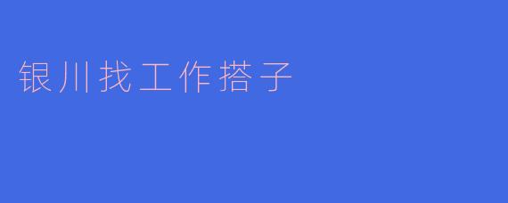 银川找工作搭子,助你职场路上一帆风顺