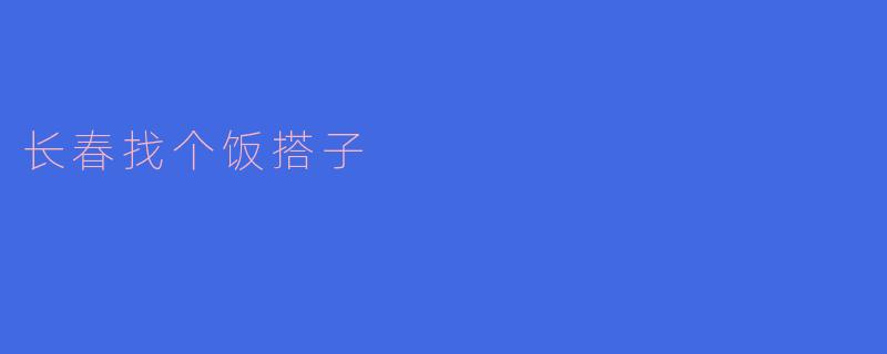 长春找个饭搭子,共享美好时光