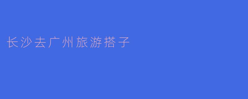 请问有没有人想一起去长沙到广州旅游的搭子?