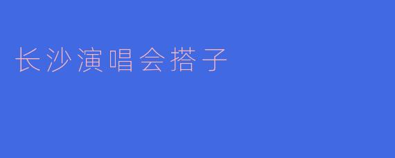 ### 长沙演唱会搭子：分享音乐热情，结识好友新选择