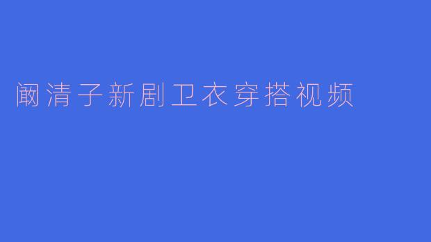 阚清子新剧卫衣穿搭视频
