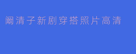 阚清子在新剧中的穿搭照片有什么亮点吗?