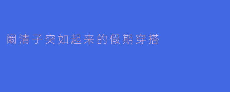阚清子的假期穿搭有什么特别之处？