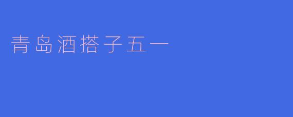 青岛的“五一”假期有什么特别的活动能与酒搭子一起享受吗?